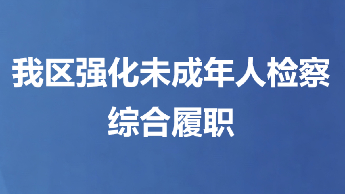 我区强化未成年人检察综合履职