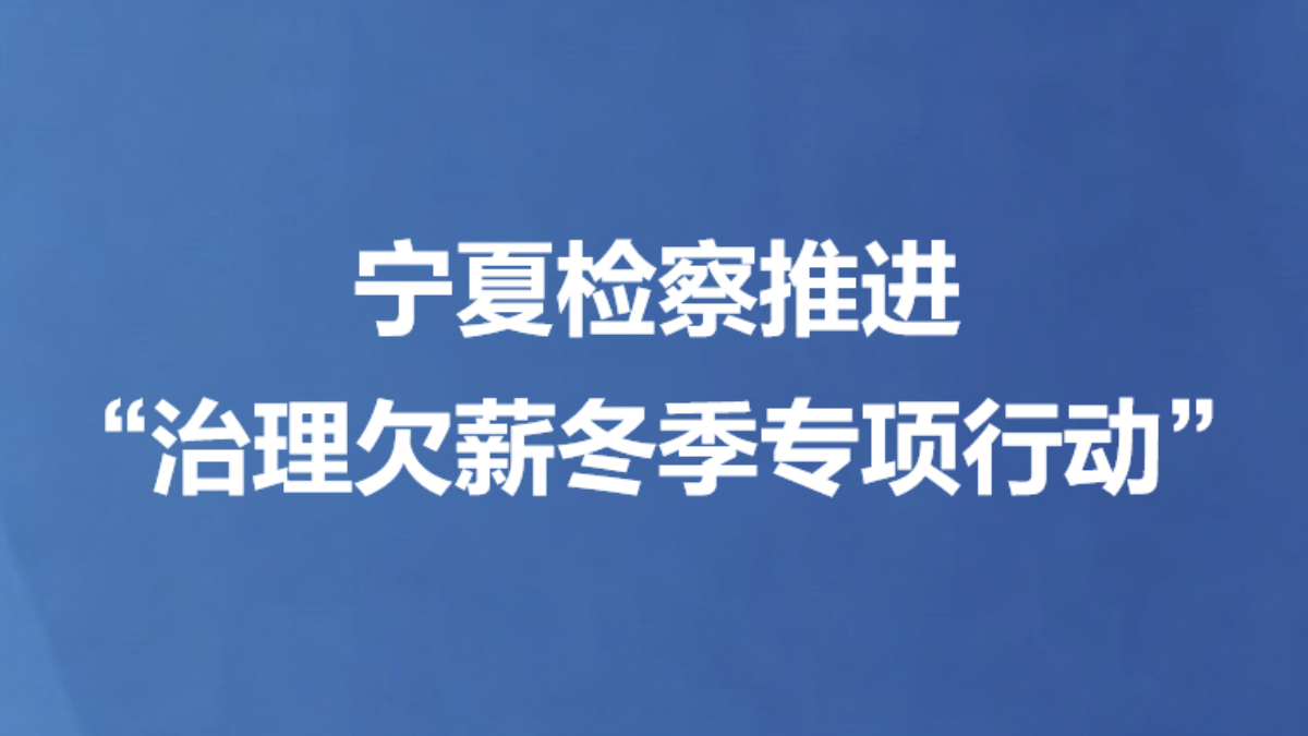 宁夏检察推进“治理欠薪冬季专项行动”