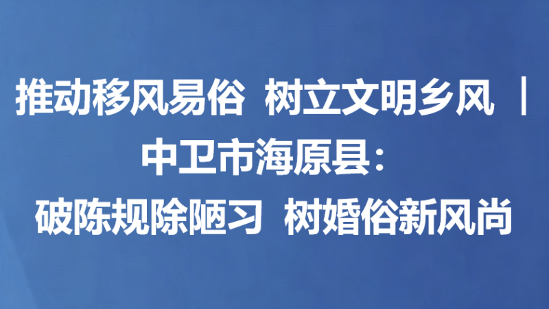 推动移风易俗 树立文明乡风｜中卫市海原县：破陈规除陋习 树婚俗新风尚