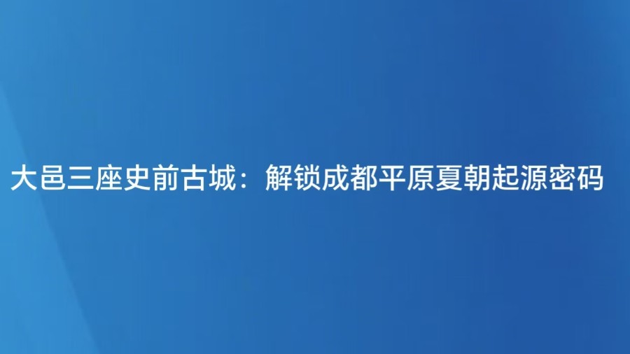 大邑三座史前古城：解锁成都平原夏朝起源密码