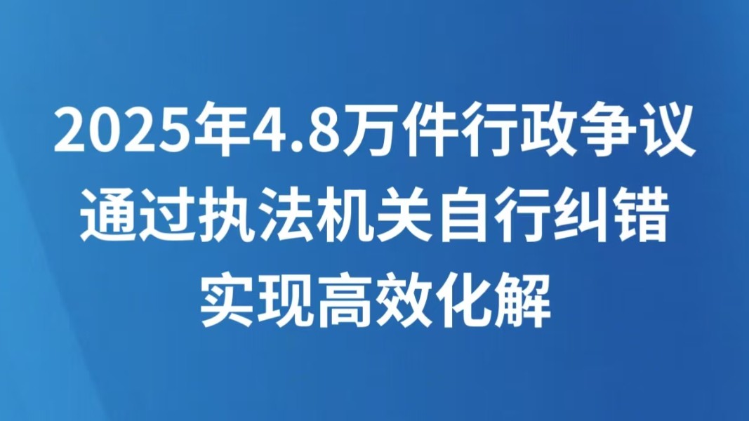 2025年4.8万件行政争议通过执法机关自行纠错实现高效化解
