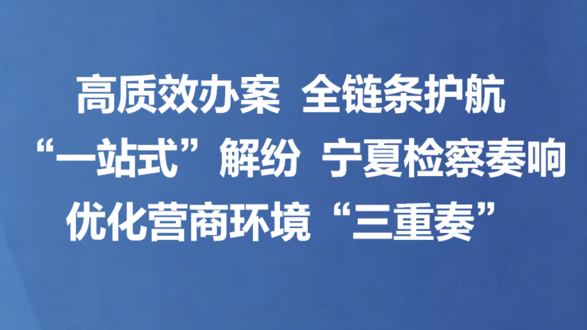 高质效办案 全链条护航 “一站式”解纷 宁夏检察奏响优化营商环境“三重奏”