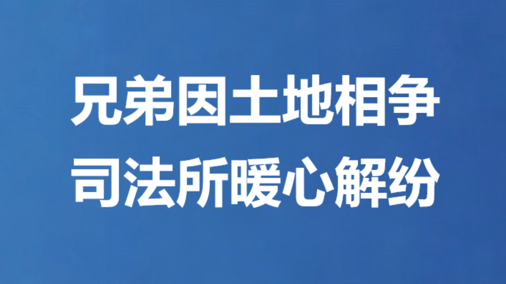 兄弟因土地相争 司法所暖心解纷