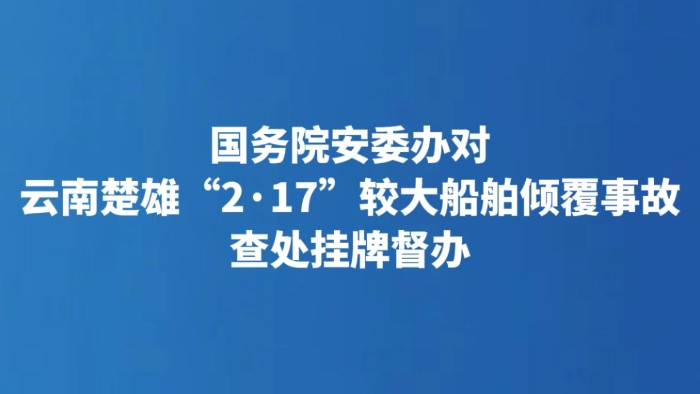 国务院安委办对云南楚雄“2·17”较大船舶倾覆事故查处挂牌督办