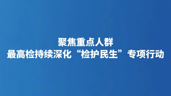 聚焦重点人群 最高检持续深化“检护民生”专项行动