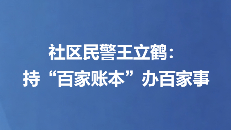社区民警王立鹤：持“百家账本”办百家事