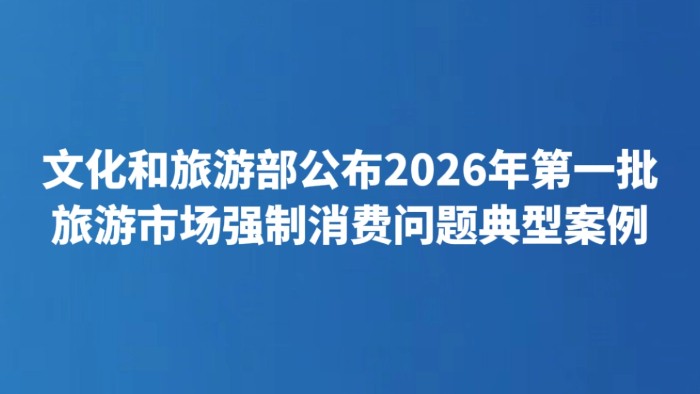文化和旅游部公布2026年第一批旅游市场强制消费问题典型案例