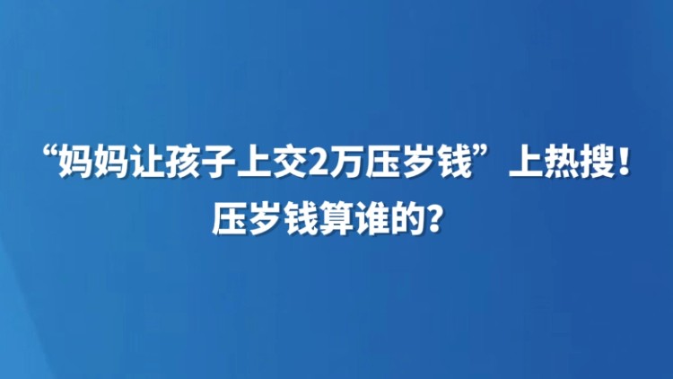 “妈妈让孩子上交2万压岁钱”上热搜！压岁钱算谁的？