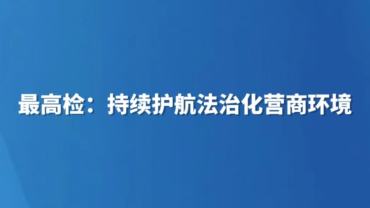 最高检：持续护航法治化营商环境