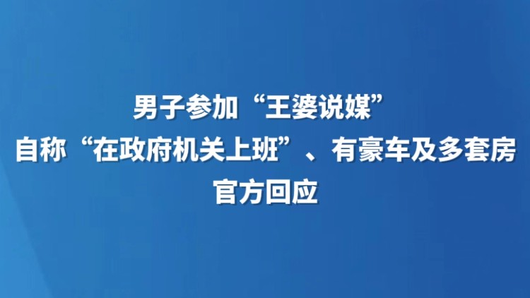 男子参加“王婆说媒”，自称“在政府机关上班”、有豪车及多套房，官方回应