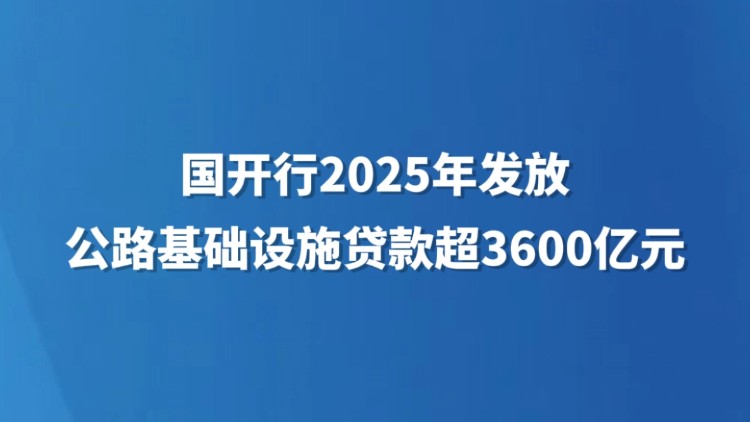 国开行2025年发放公路基础设施贷款超3600亿元