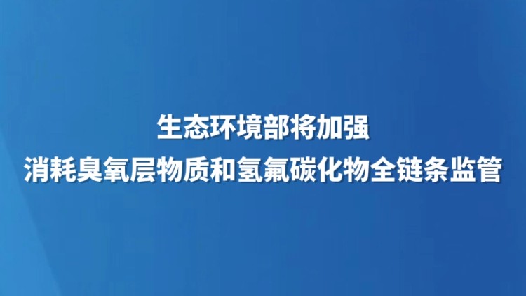 生态环境部将加强消耗臭氧层物质和氢氟碳化物全链条监管