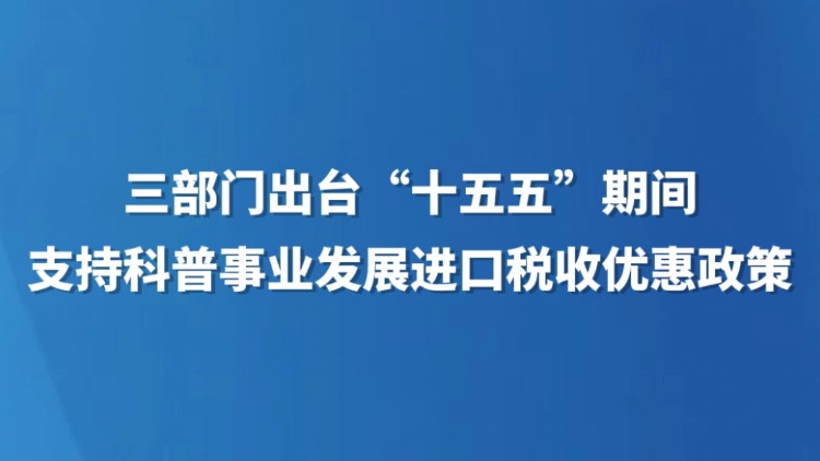 三部门出台“十五五”期间支持科普事业发展进口税收优惠政策