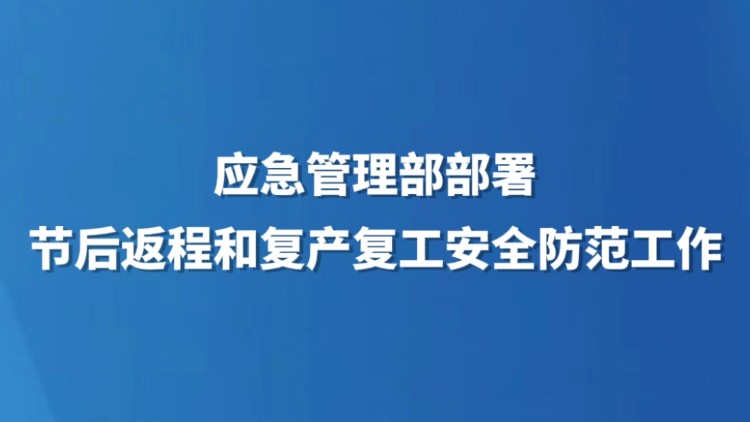 应急管理部部署节后返程和复产复工安全防范工作