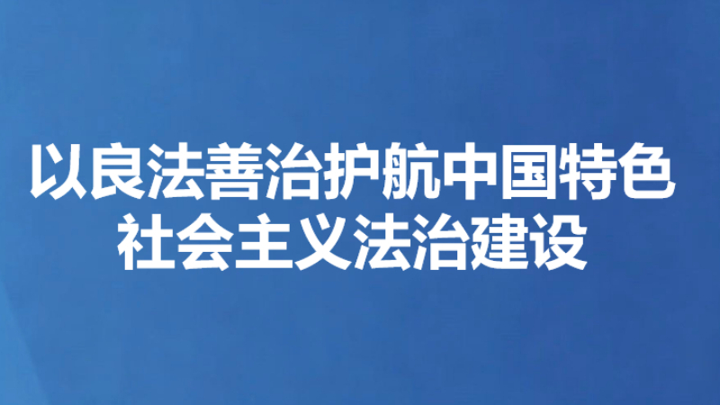 以良法善治护航中国特色社会主义法治建设