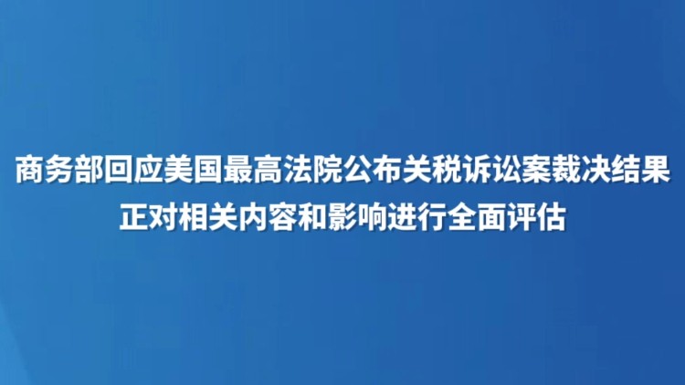 商务部回应美国最高法院公布关税诉讼案裁决结果：正对相关内容和影响进行全面评估
