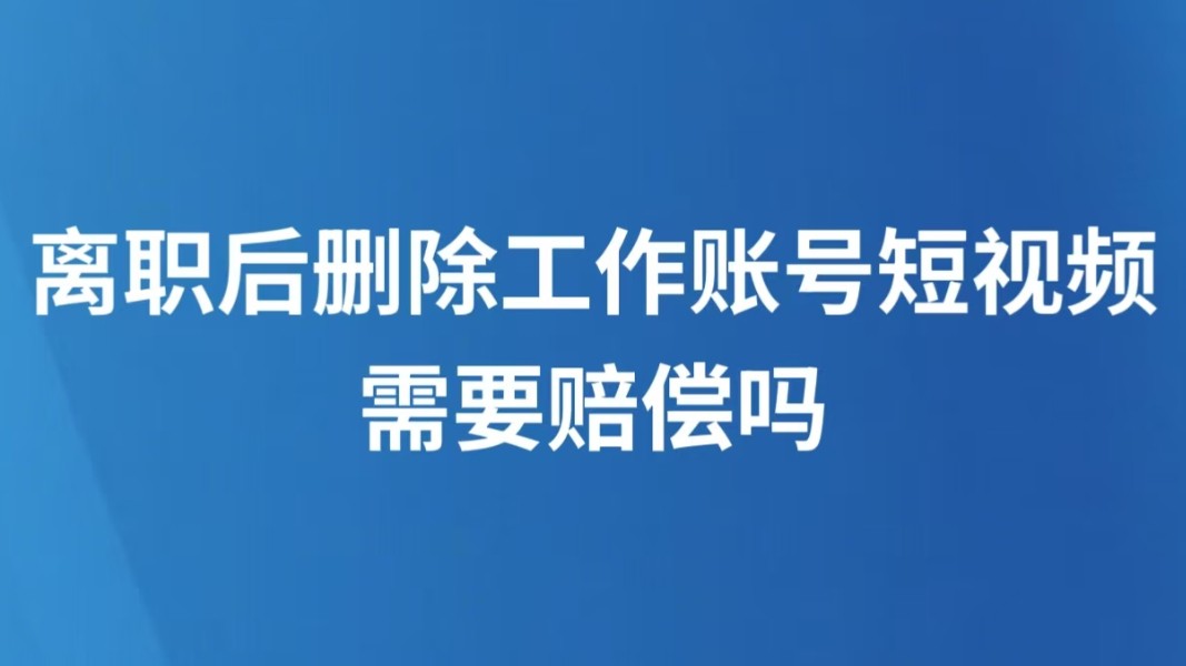离职后删除工作账号短视频需要赔偿吗