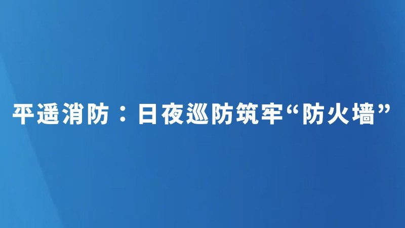 平遥消防：日夜巡防筑牢“防火墙”