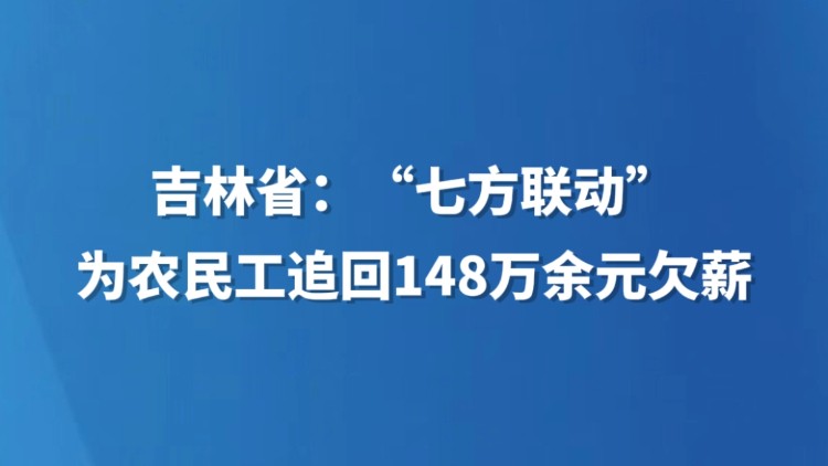 吉林省：“七方联动”为农民工追回148万余元欠薪