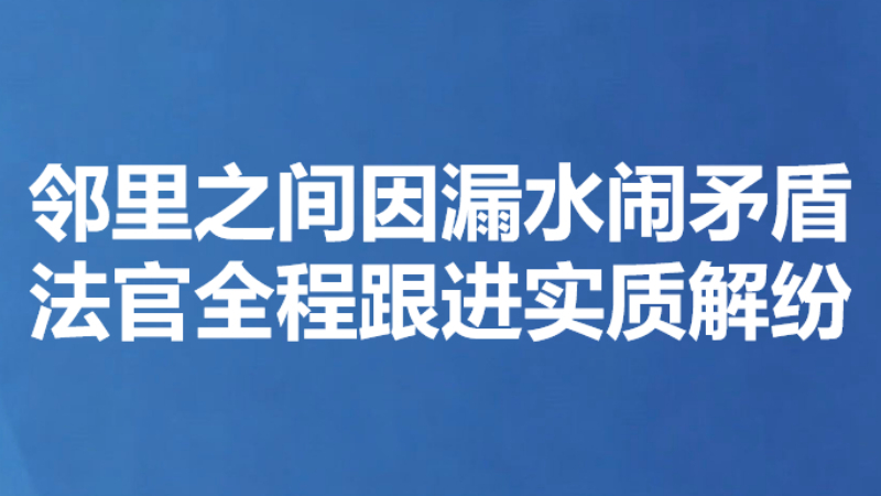 邻里之间因漏水闹矛盾 法官全程跟进实质解纷