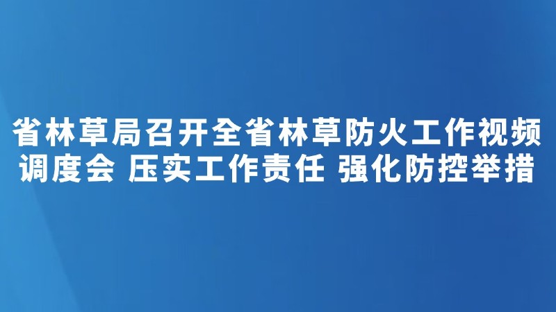 省林草局召开全省林草防火工作视频调度会 压实工作责任 强化防控举措