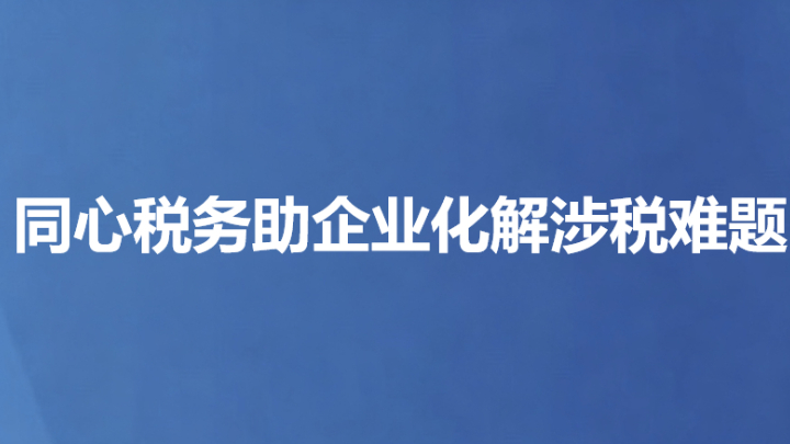 同心税务助企业化解涉税难题