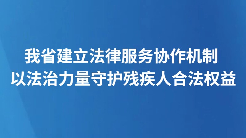 我省建立法律服务协作机制 以法治力量守护残疾人合法权益