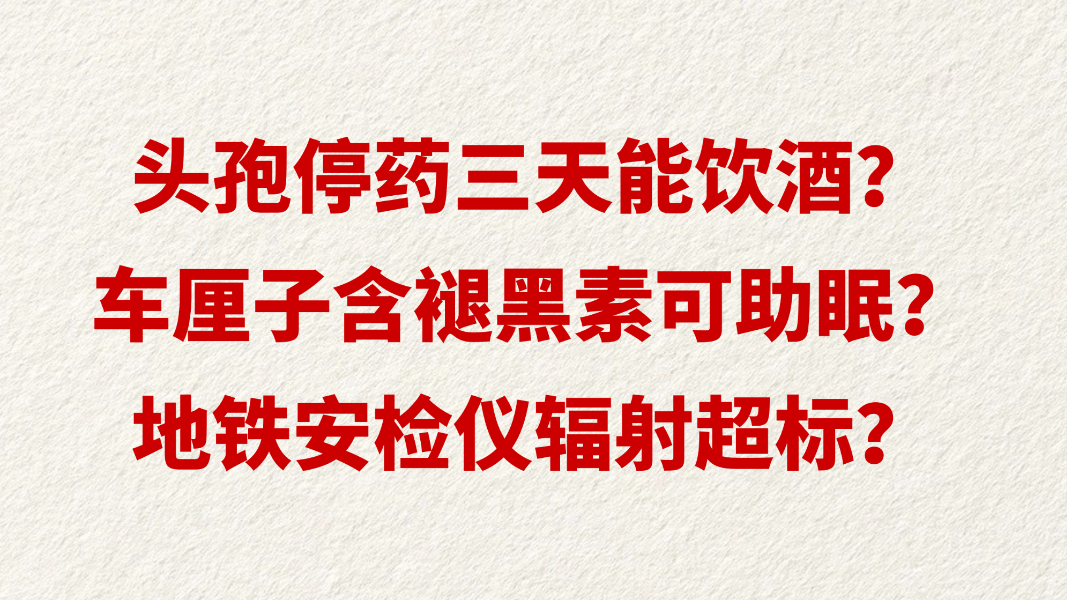 头孢停药三天能饮酒？车厘子含褪黑素可助眠？地铁安检仪辐射超标？