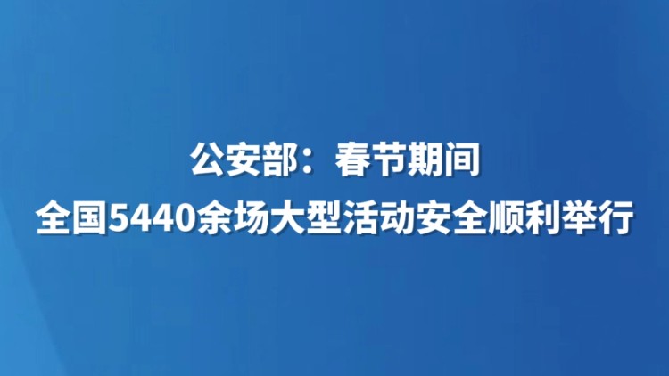 公安部：春节期间全国5440余场大型活动安全顺利举行