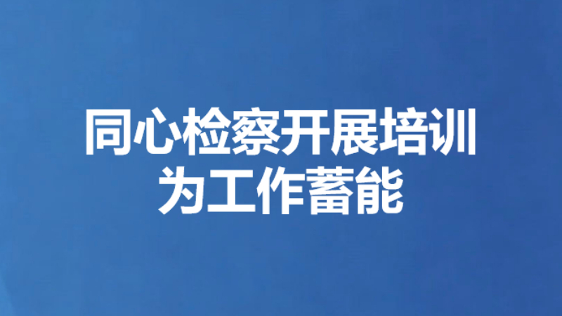 同心检察开展培训为工作蓄能