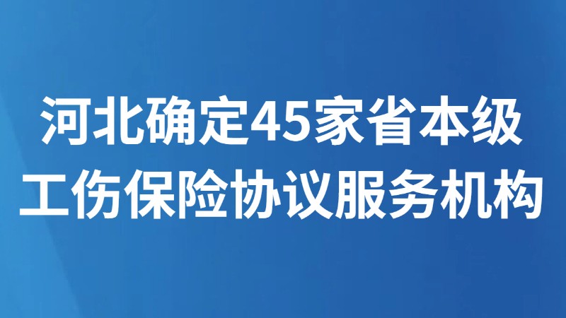 河北确定45家省本级工伤保险协议服务机构