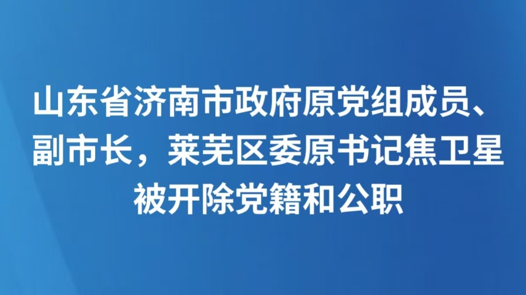 山东省济南市政府原党组成员、副市长，莱芜区委原书记焦卫星被开除党籍和公职