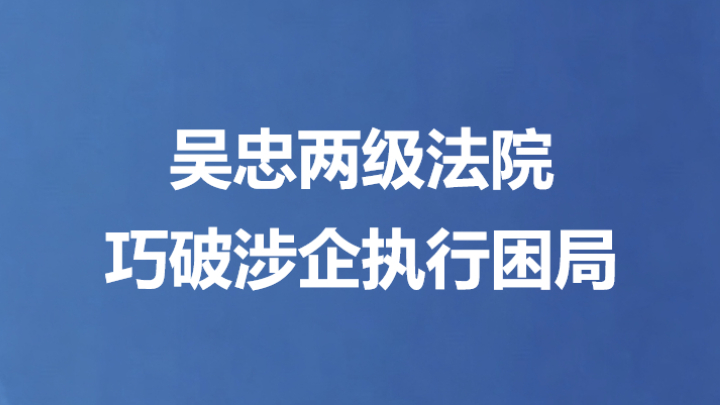 吴忠两级法院巧破涉企执行困局