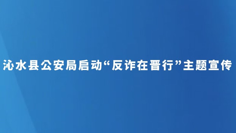 沁水县公安局启动“反诈在晋行”主题宣传
