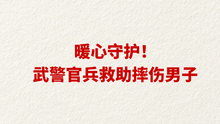 暖心守护！武警官兵救助摔伤男子