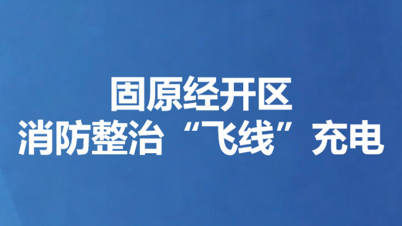 固原经开区消防整治“飞线”充电