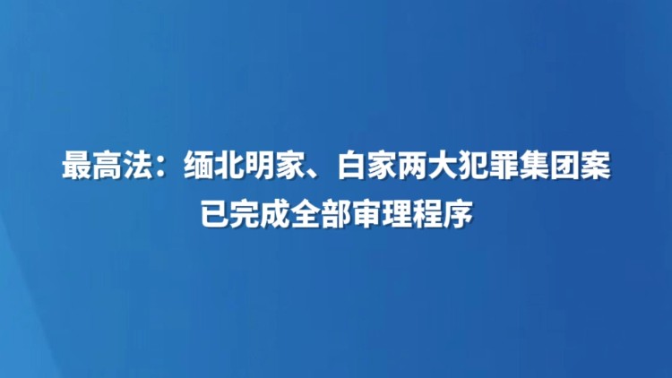 最高法：缅北明家、白家两大犯罪集团案已完成全部审理程序