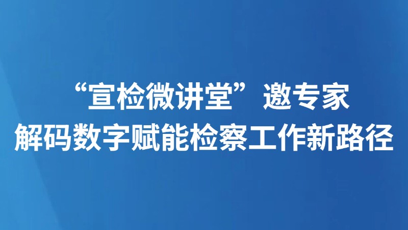“宣检微讲堂”邀专家 解码数字赋能检察工作新路径