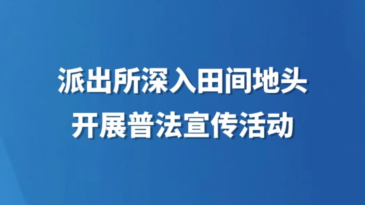 派出所深入田间地头开展普法宣传活动