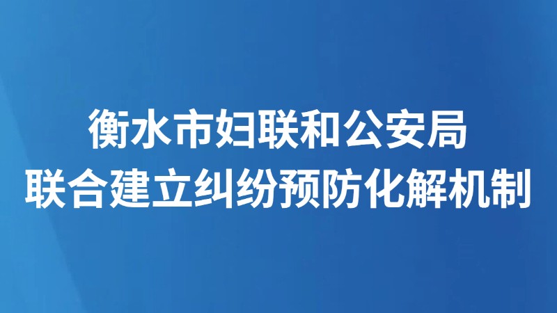 衡水市妇联和公安局联合建立纠纷预防化解机制