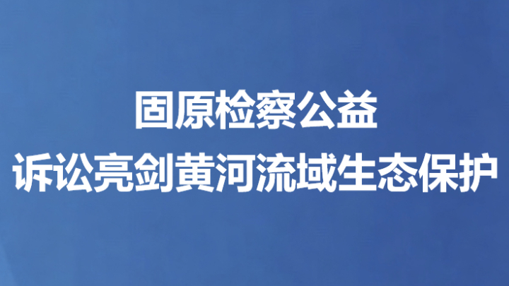 固原检察公益诉讼亮剑黄河流域生态保护