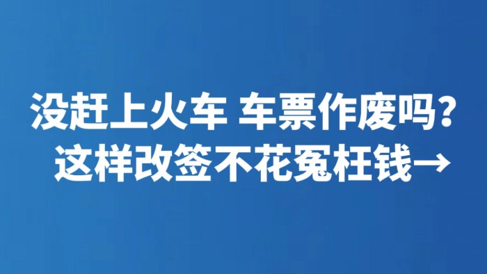没赶上火车 车票作废吗？这样改签不花冤枉钱→
