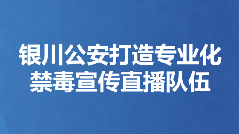 银川公安打造专业化禁毒宣传直播队伍