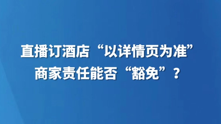 直播订酒店“以详情页为准”，商家责任能否“豁免”？