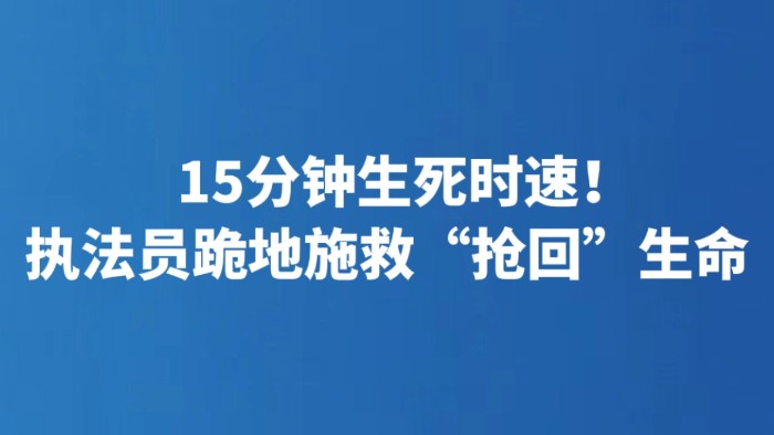 15分钟生死时速！执法员跪地施救“抢回”生命