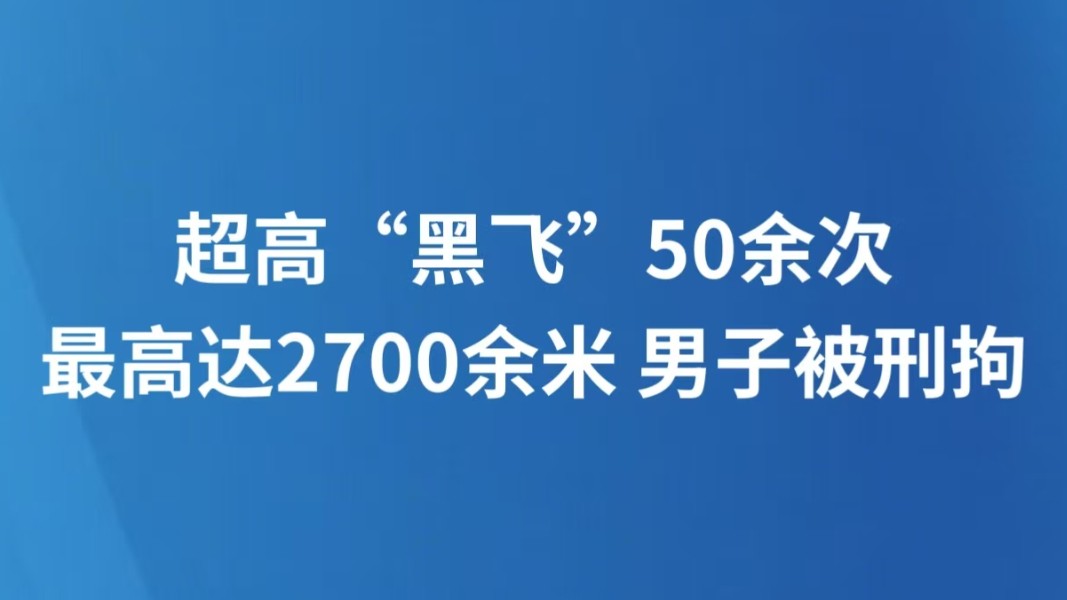 超高“黑飞”50余次最高达2700余米 男子被刑拘