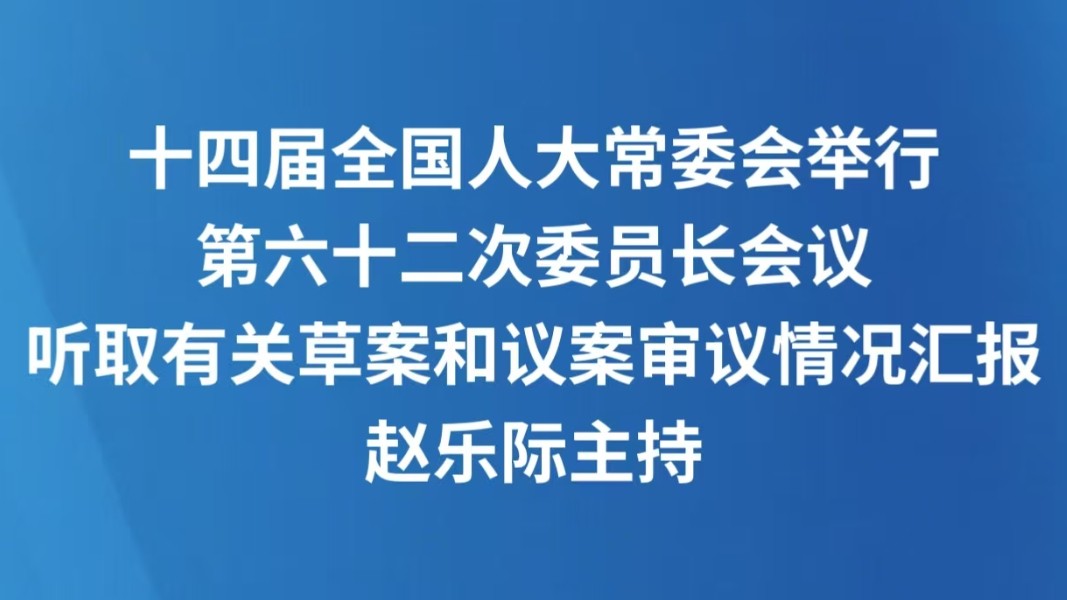 十四届全国人大常委会举行第六十二次委员长会议 听取有关草案和议案审议情况汇报 赵乐际主持
