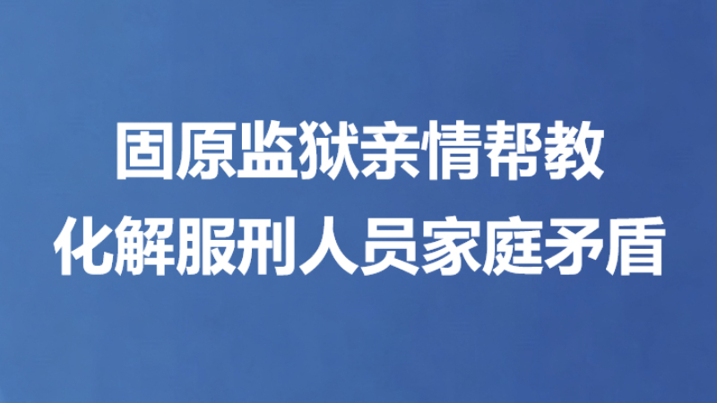 固原监狱亲情帮教化解服刑人员家庭矛盾