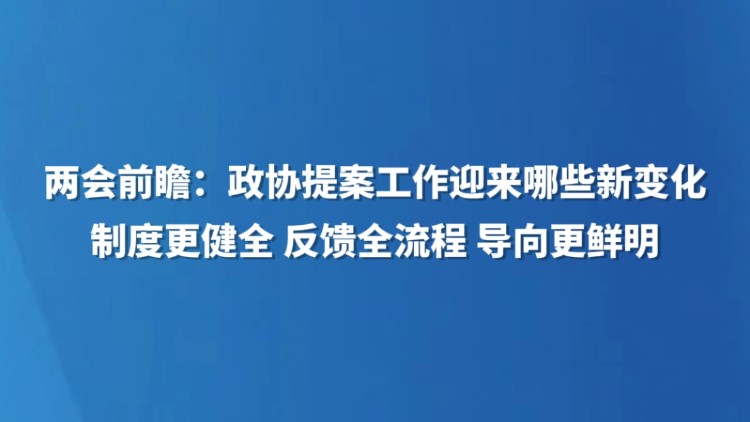 两会前瞻：政协提案工作迎来哪些新变化 制度更健全 反馈全流程 导向更鲜明