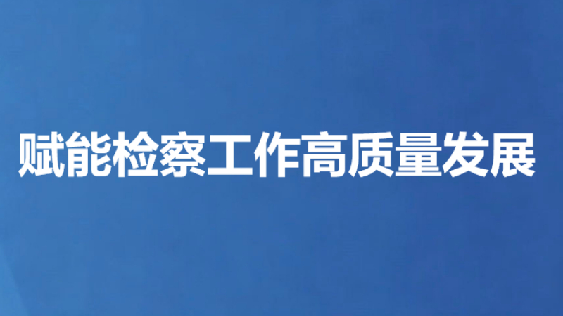 赋能检察工作高质量发展